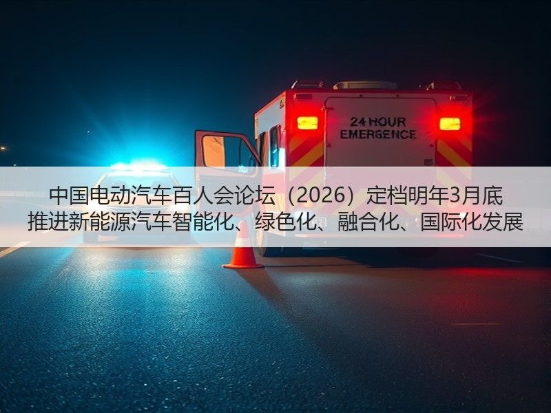 中国电动汽车百人会论坛（2026）定档明年3月底 推进新能源汽车智能化、绿色化、融合化、国际化发展