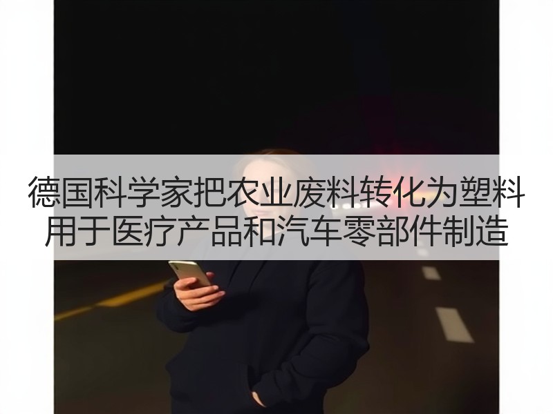 德国科学家把农业废料转化为塑料 用于医疗产品和汽车零部件制造
