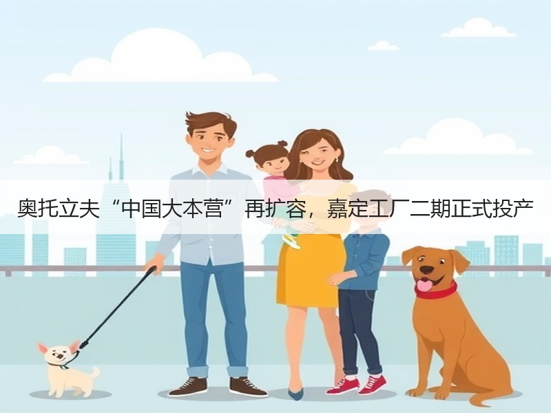 奥托立夫“中国大本营”再扩容，嘉定工厂二期正式投产