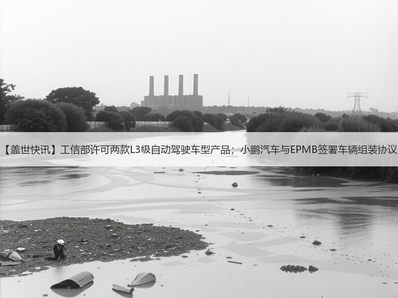【盖世快讯】工信部许可两款L3级自动驾驶车型产品；小鹏汽车与EPMB签署车辆组装协议